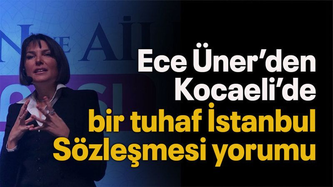 Ece Üner’den Kocaeli’de bir tuhaf İstanbul Sözleşmesi yorumu
